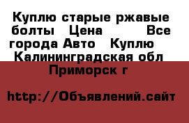 Куплю старые ржавые болты › Цена ­ 149 - Все города Авто » Куплю   . Калининградская обл.,Приморск г.